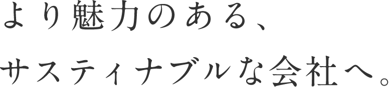 より魅力のある、サスティナブルな会社へ。